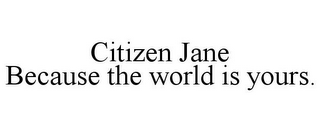 CITIZEN JANE BECAUSE THE WORLD IS YOURS.