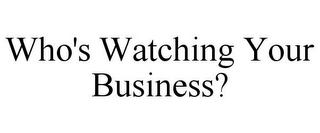 WHO'S WATCHING YOUR BUSINESS?