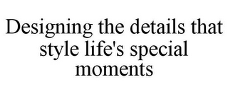 DESIGNING THE DETAILS THAT STYLE LIFE'S SPECIAL MOMENTS