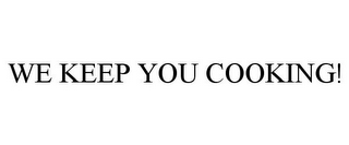 WE KEEP YOU COOKING!