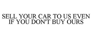 SELL YOUR CAR TO US EVEN IF YOU DON'T BUY OURS