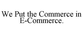 WE PUT THE COMMERCE IN E-COMMERCE.