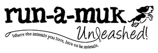 RUN-A-MUK UNLEASHED! WHERE THE ANIMALS YOU LOVE, LOVE TO BE ANIMALS.