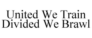 UNITED WE TRAIN DIVIDED WE BRAWL