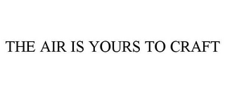 THE AIR IS YOURS TO CRAFT