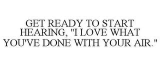 GET READY TO START HEARING, "I LOVE WHAT YOU'VE DONE WITH YOUR AIR."