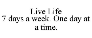 LIVE LIFE 7 DAYS A WEEK. ONE DAY AT A TIME.