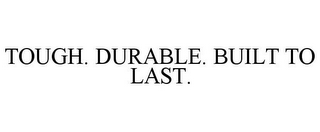 TOUGH. DURABLE. BUILT TO LAST.