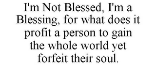 I'M NOT BLESSED, I'M A BLESSING, FOR WHAT DOES IT PROFIT A PERSON TO GAIN THE WHOLE WORLD YET FORFEIT THEIR SOUL.