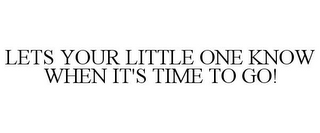 LETS YOUR LITTLE ONE KNOW WHEN IT'S TIMETO GO!