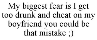 MY BIGGEST FEAR IS I GET TOO DRUNK AND CHEAT ON MY BOYFRIEND YOU COULD BE THAT MISTAKE ;)