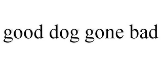 GOOD DOG GONE BAD