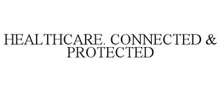 HEALTHCARE. CONNECTED & PROTECTED