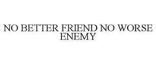 NO BETTER FRIEND NO WORSE ENEMY