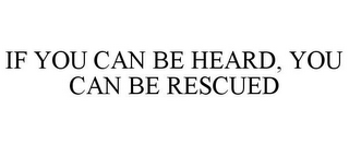 IF YOU CAN BE HEARD, YOU CAN BE RESCUED