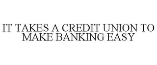 IT TAKES A CREDIT UNION TO MAKE BANKING EASY