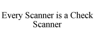 EVERY SCANNER IS A CHECK SCANNER