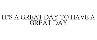 IT'S A GREAT DAY TO HAVE A GREAT DAY