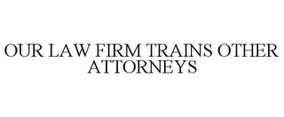 OUR LAW FIRM TRAINS OTHER ATTORNEYS