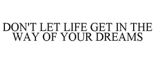 DON'T LET LIFE GET IN THE WAY OF YOUR DREAMS