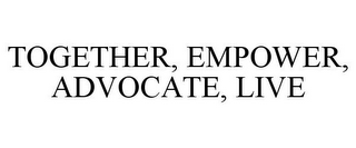 TOGETHER, EMPOWER, ADVOCATE, LIVE