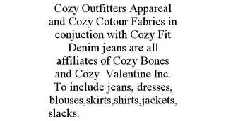 COZY OUTFITTERS APPAREAL AND COZY COTOUR FABRICS IN CONJUCTION WITH COZY FIT DENIM JEANS ARE ALL AFFILIATES OF COZY BONES AND COZY VALENTINE INC. TO INCLUDE JEANS, DRESSES, BLOUSES,SKIRTS,SHIRTS,JACKETS,SLACKS.