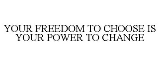 YOUR FREEDOM TO CHOOSE IS YOUR POWER TO CHANGE