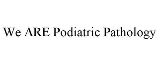 WE ARE PODIATRIC PATHOLOGY