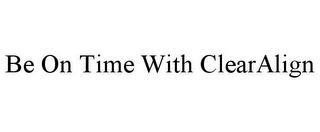 BE ON TIME WITH CLEARALIGN