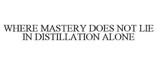 WHERE MASTERY DOES NOT LIE IN DISTILLATION ALONE