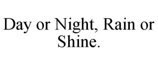 DAY OR NIGHT, RAIN OR SHINE.