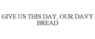 GIVE US THIS DAY, OUR DAVY BREAD