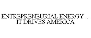 ENTREPRENEURIAL ENERGY ... IT DRIVES AMERICA