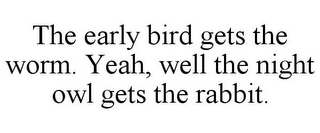 THE EARLY BIRD GETS THE WORM. YEAH, WELL THE NIGHT OWL GETS THE RABBIT.