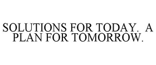 SOLUTIONS FOR TODAY. A PLAN FOR TOMORROW.