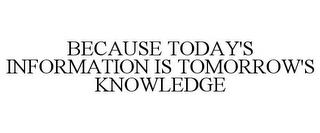 BECAUSE TODAY'S INFORMATION IS TOMORROW'S KNOWLEDGE