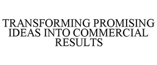 TRANSFORMING PROMISING IDEAS INTO COMMERCIAL RESULTS