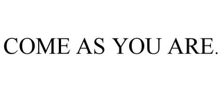 COME AS YOU ARE.