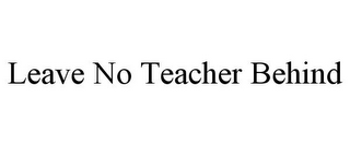 LEAVE NO TEACHER BEHIND