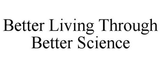 BETTER LIVING THROUGH BETTER SCIENCE