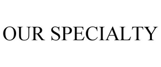 OUR SPECIALTY