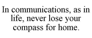 IN COMMUNICATIONS, AS IN LIFE, NEVER LOSE YOUR COMPASS FOR HOME.