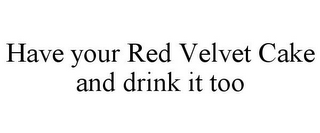 HAVE YOUR RED VELVET CAKE AND DRINK IT TOO