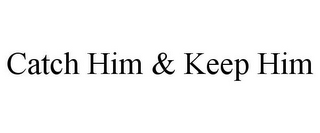 CATCH HIM & KEEP HIM