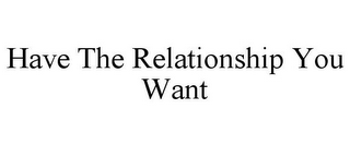 HAVE THE RELATIONSHIP YOU WANT