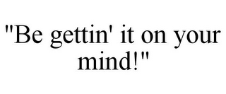 "BE GETTIN' IT ON YOUR MIND!"