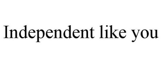 INDEPENDENT LIKE YOU