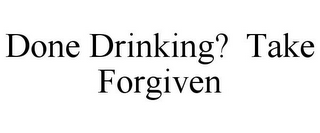 DONE DRINKING? TAKE FORGIVEN