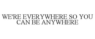 WE'RE EVERYWHERE SO YOU CAN BE ANYWHERE