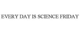 EVERY DAY IS SCIENCE FRIDAY